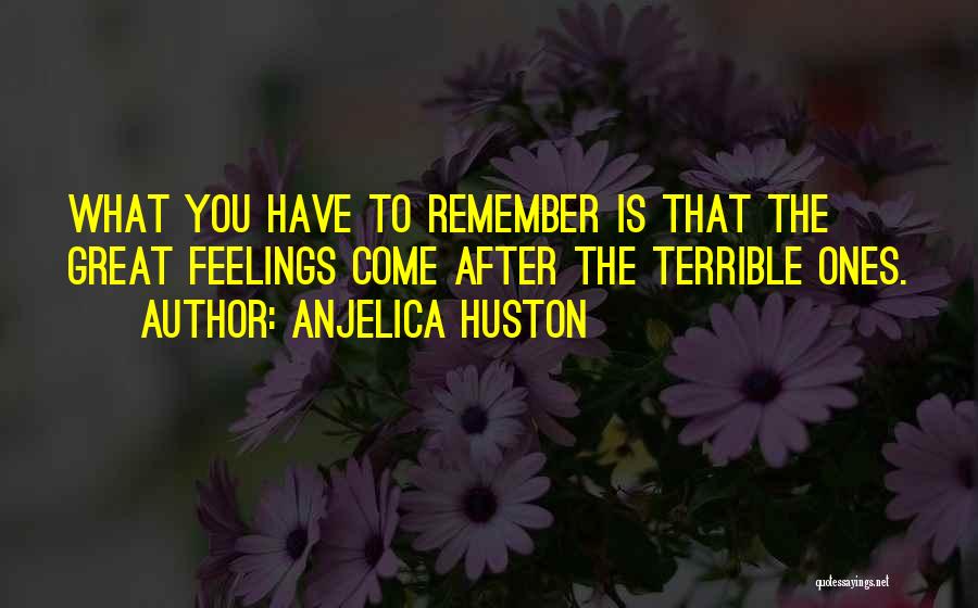 Anjelica Huston Quotes: What You Have To Remember Is That The Great Feelings Come After The Terrible Ones.