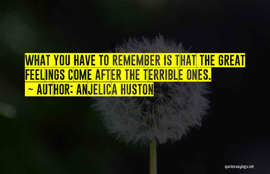 Anjelica Huston Quotes: What You Have To Remember Is That The Great Feelings Come After The Terrible Ones.