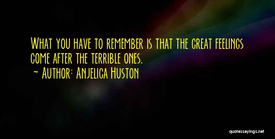 Anjelica Huston Quotes: What You Have To Remember Is That The Great Feelings Come After The Terrible Ones.