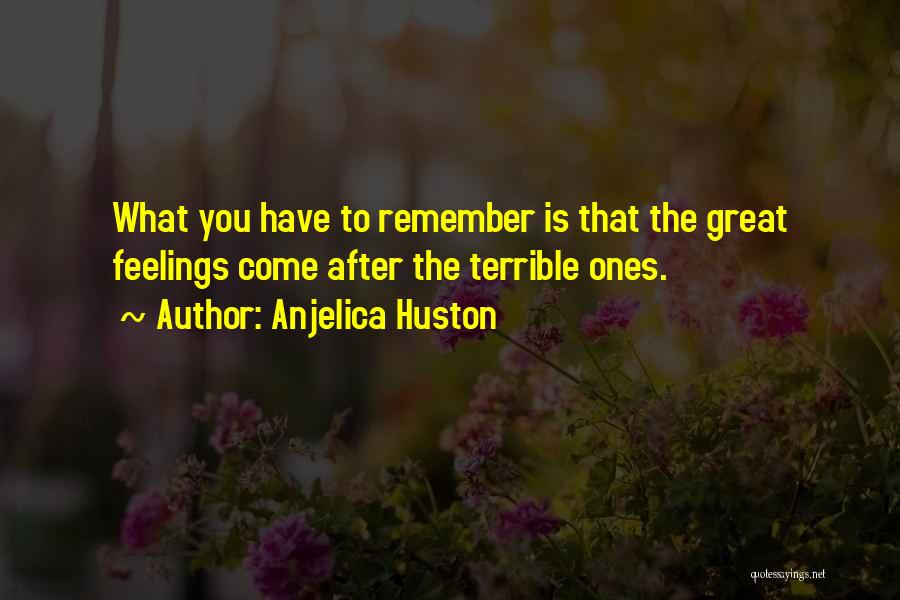 Anjelica Huston Quotes: What You Have To Remember Is That The Great Feelings Come After The Terrible Ones.