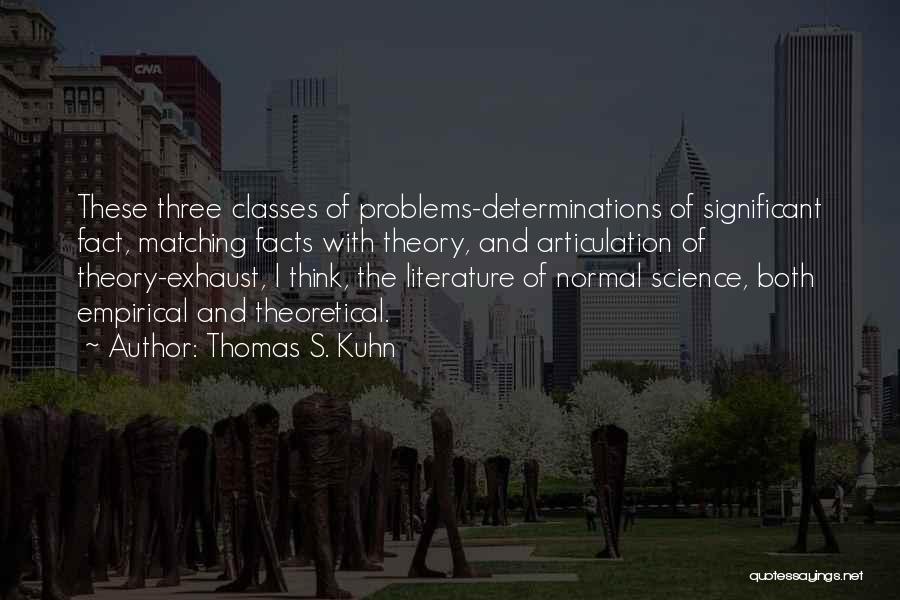 Thomas S. Kuhn Quotes: These Three Classes Of Problems-determinations Of Significant Fact, Matching Facts With Theory, And Articulation Of Theory-exhaust, I Think, The Literature