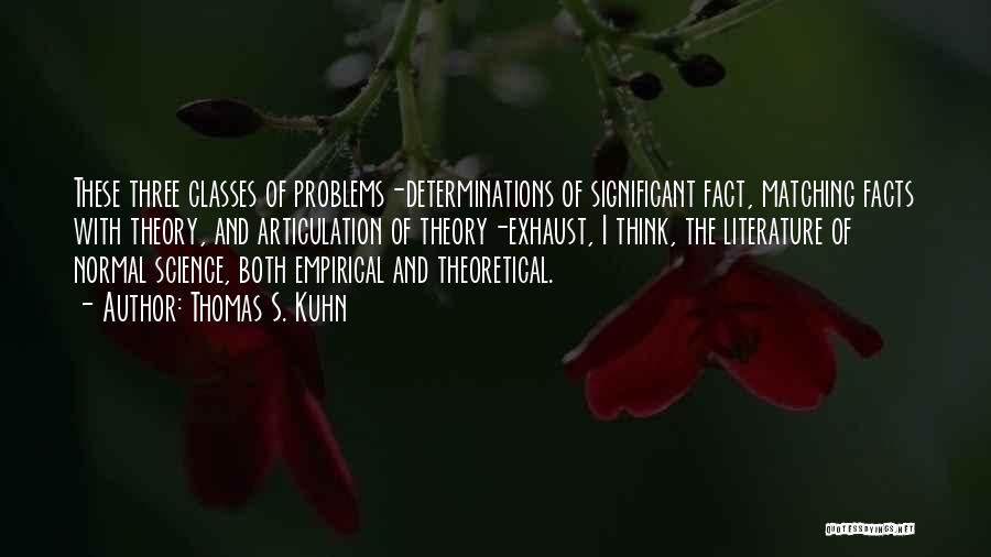 Thomas S. Kuhn Quotes: These Three Classes Of Problems-determinations Of Significant Fact, Matching Facts With Theory, And Articulation Of Theory-exhaust, I Think, The Literature