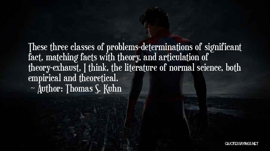 Thomas S. Kuhn Quotes: These Three Classes Of Problems-determinations Of Significant Fact, Matching Facts With Theory, And Articulation Of Theory-exhaust, I Think, The Literature