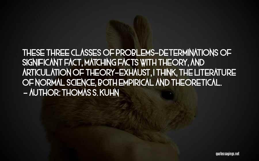 Thomas S. Kuhn Quotes: These Three Classes Of Problems-determinations Of Significant Fact, Matching Facts With Theory, And Articulation Of Theory-exhaust, I Think, The Literature