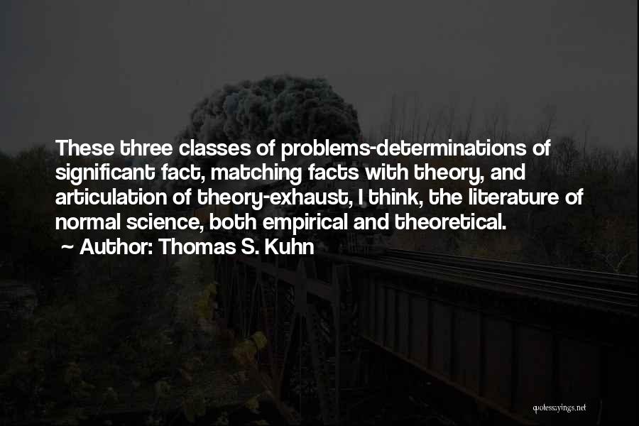 Thomas S. Kuhn Quotes: These Three Classes Of Problems-determinations Of Significant Fact, Matching Facts With Theory, And Articulation Of Theory-exhaust, I Think, The Literature