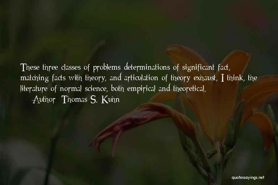 Thomas S. Kuhn Quotes: These Three Classes Of Problems-determinations Of Significant Fact, Matching Facts With Theory, And Articulation Of Theory-exhaust, I Think, The Literature