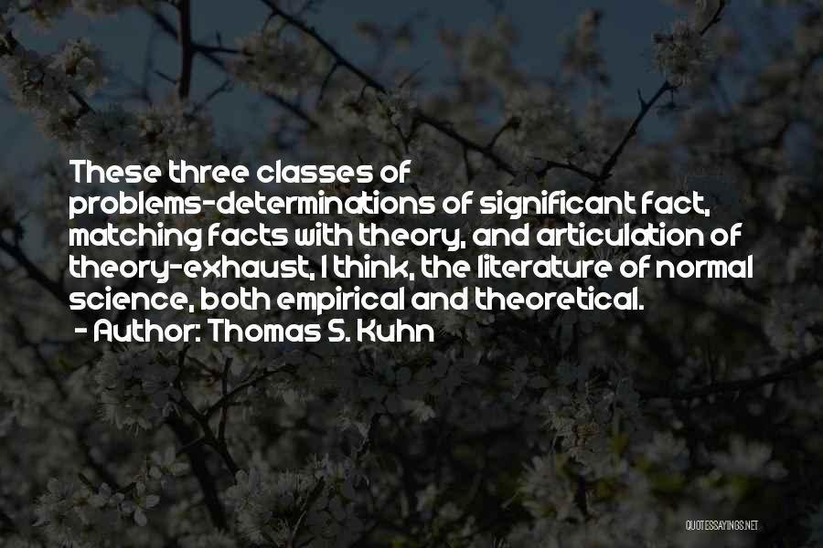 Thomas S. Kuhn Quotes: These Three Classes Of Problems-determinations Of Significant Fact, Matching Facts With Theory, And Articulation Of Theory-exhaust, I Think, The Literature