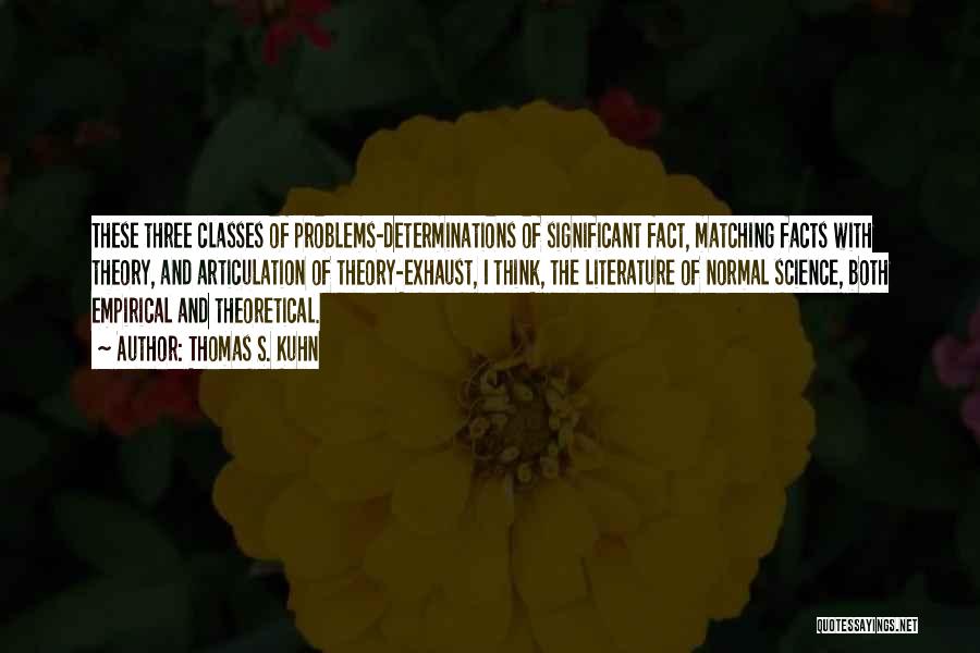 Thomas S. Kuhn Quotes: These Three Classes Of Problems-determinations Of Significant Fact, Matching Facts With Theory, And Articulation Of Theory-exhaust, I Think, The Literature