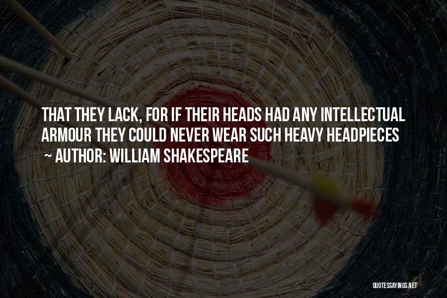 William Shakespeare Quotes: That They Lack, For If Their Heads Had Any Intellectual Armour They Could Never Wear Such Heavy Headpieces