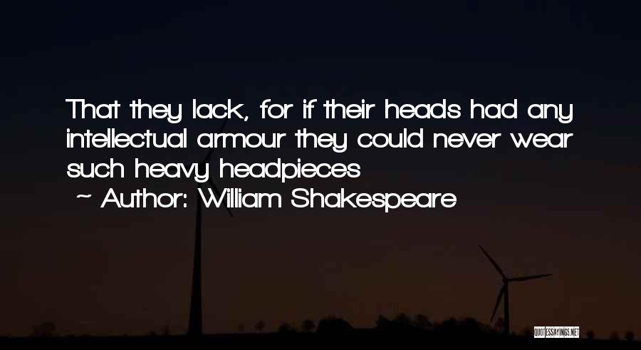 William Shakespeare Quotes: That They Lack, For If Their Heads Had Any Intellectual Armour They Could Never Wear Such Heavy Headpieces