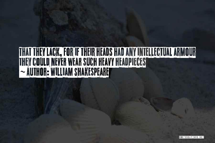 William Shakespeare Quotes: That They Lack, For If Their Heads Had Any Intellectual Armour They Could Never Wear Such Heavy Headpieces