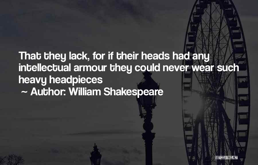 William Shakespeare Quotes: That They Lack, For If Their Heads Had Any Intellectual Armour They Could Never Wear Such Heavy Headpieces