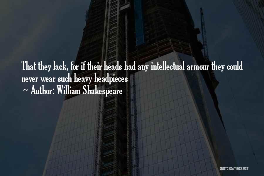 William Shakespeare Quotes: That They Lack, For If Their Heads Had Any Intellectual Armour They Could Never Wear Such Heavy Headpieces
