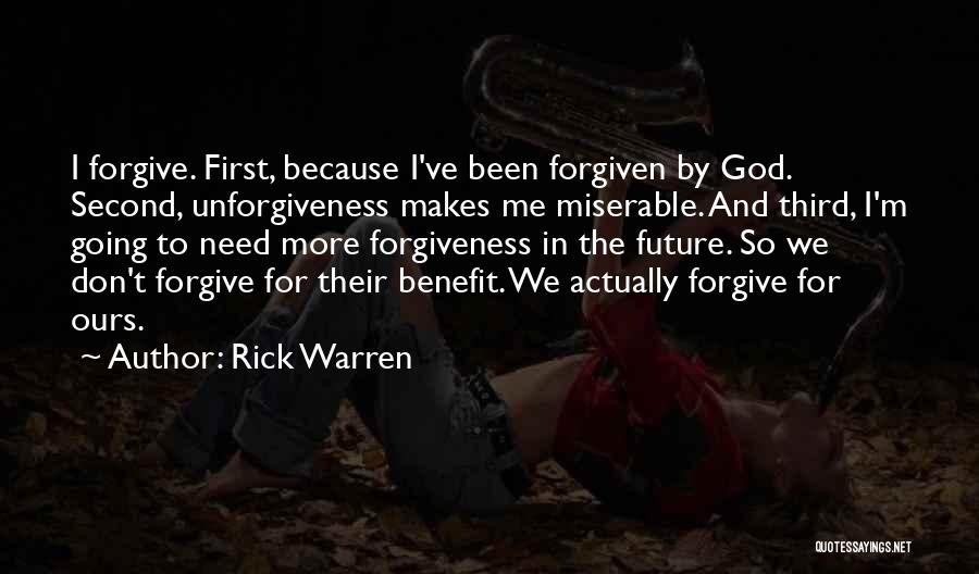 Rick Warren Quotes: I Forgive. First, Because I've Been Forgiven By God. Second, Unforgiveness Makes Me Miserable. And Third, I'm Going To Need