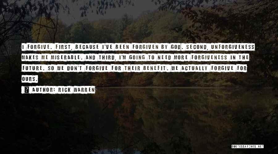 Rick Warren Quotes: I Forgive. First, Because I've Been Forgiven By God. Second, Unforgiveness Makes Me Miserable. And Third, I'm Going To Need