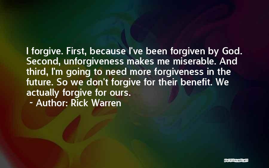 Rick Warren Quotes: I Forgive. First, Because I've Been Forgiven By God. Second, Unforgiveness Makes Me Miserable. And Third, I'm Going To Need