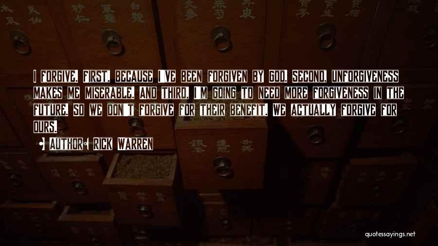 Rick Warren Quotes: I Forgive. First, Because I've Been Forgiven By God. Second, Unforgiveness Makes Me Miserable. And Third, I'm Going To Need