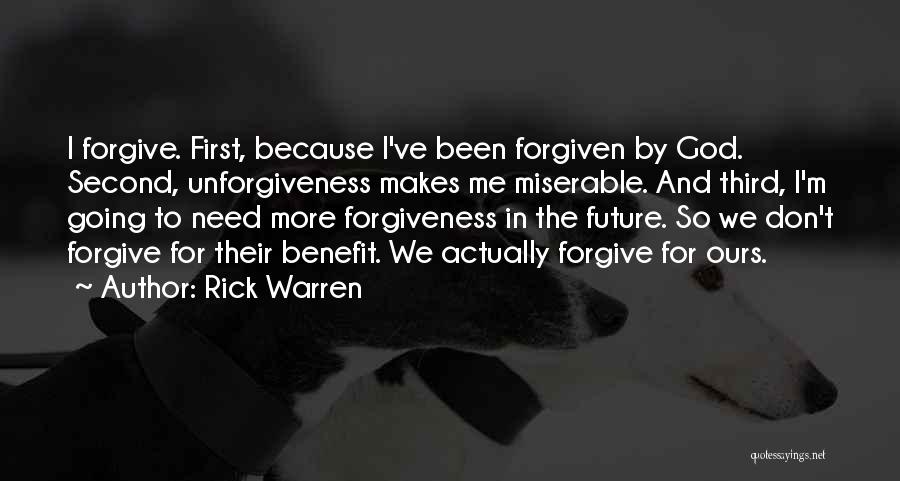 Rick Warren Quotes: I Forgive. First, Because I've Been Forgiven By God. Second, Unforgiveness Makes Me Miserable. And Third, I'm Going To Need