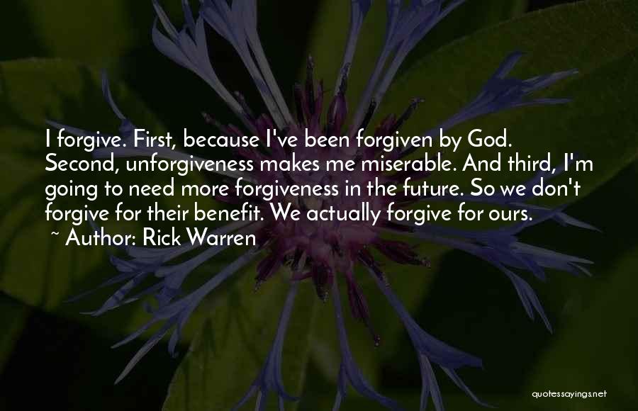 Rick Warren Quotes: I Forgive. First, Because I've Been Forgiven By God. Second, Unforgiveness Makes Me Miserable. And Third, I'm Going To Need