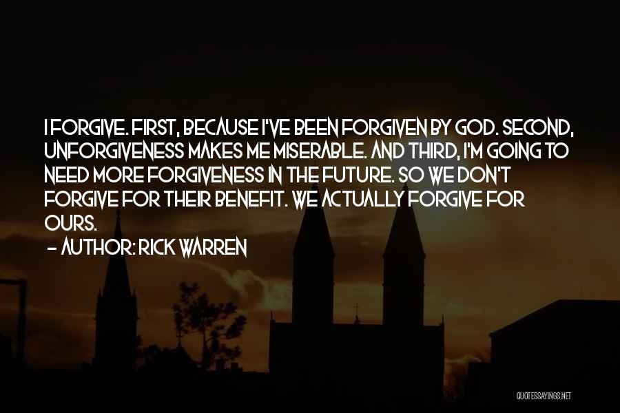 Rick Warren Quotes: I Forgive. First, Because I've Been Forgiven By God. Second, Unforgiveness Makes Me Miserable. And Third, I'm Going To Need