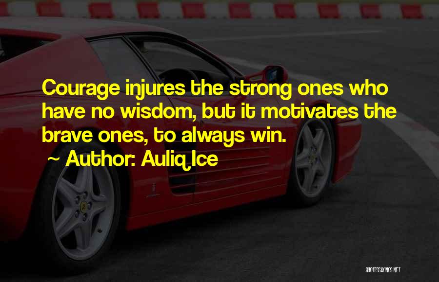 Auliq Ice Quotes: Courage Injures The Strong Ones Who Have No Wisdom, But It Motivates The Brave Ones, To Always Win.