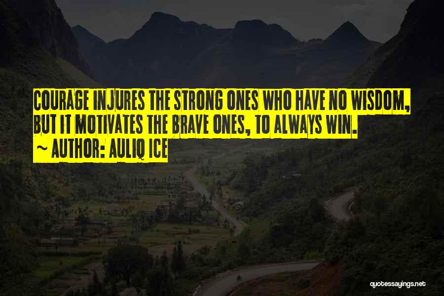 Auliq Ice Quotes: Courage Injures The Strong Ones Who Have No Wisdom, But It Motivates The Brave Ones, To Always Win.