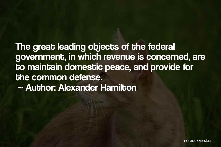Alexander Hamilton Quotes: The Great Leading Objects Of The Federal Government, In Which Revenue Is Concerned, Are To Maintain Domestic Peace, And Provide