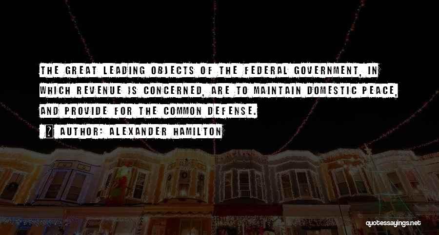 Alexander Hamilton Quotes: The Great Leading Objects Of The Federal Government, In Which Revenue Is Concerned, Are To Maintain Domestic Peace, And Provide