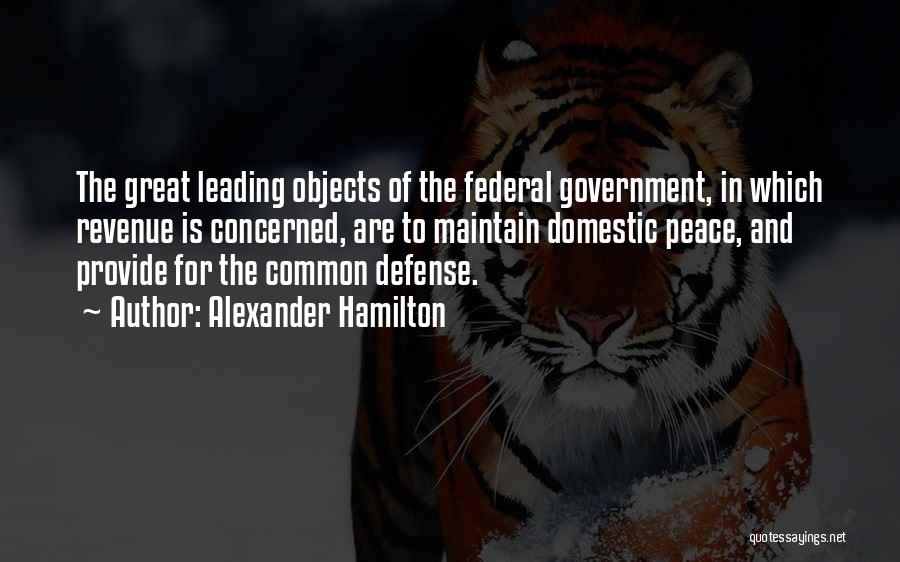 Alexander Hamilton Quotes: The Great Leading Objects Of The Federal Government, In Which Revenue Is Concerned, Are To Maintain Domestic Peace, And Provide
