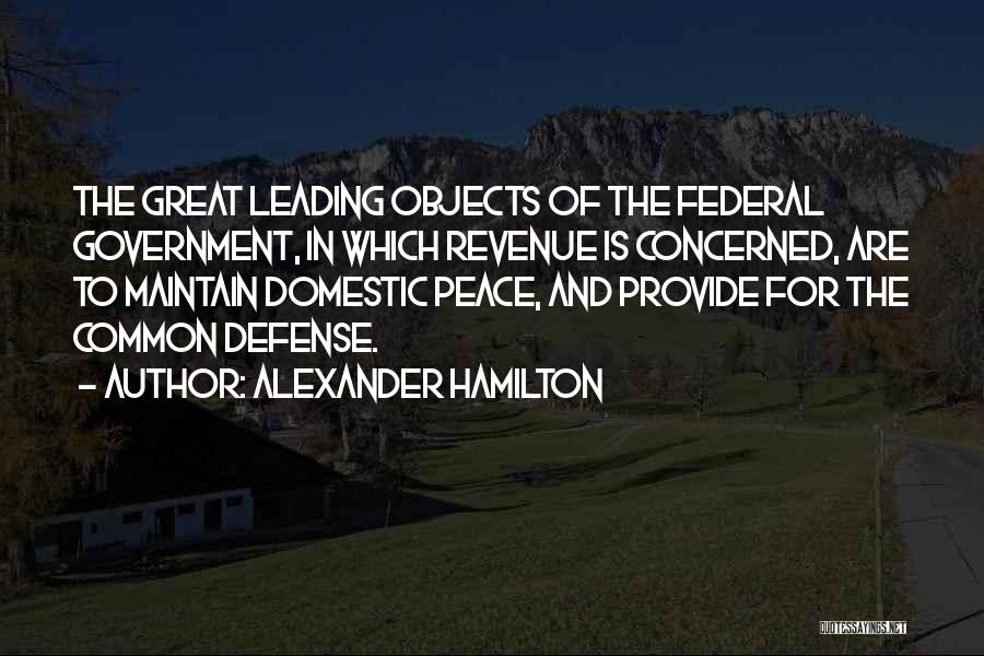 Alexander Hamilton Quotes: The Great Leading Objects Of The Federal Government, In Which Revenue Is Concerned, Are To Maintain Domestic Peace, And Provide