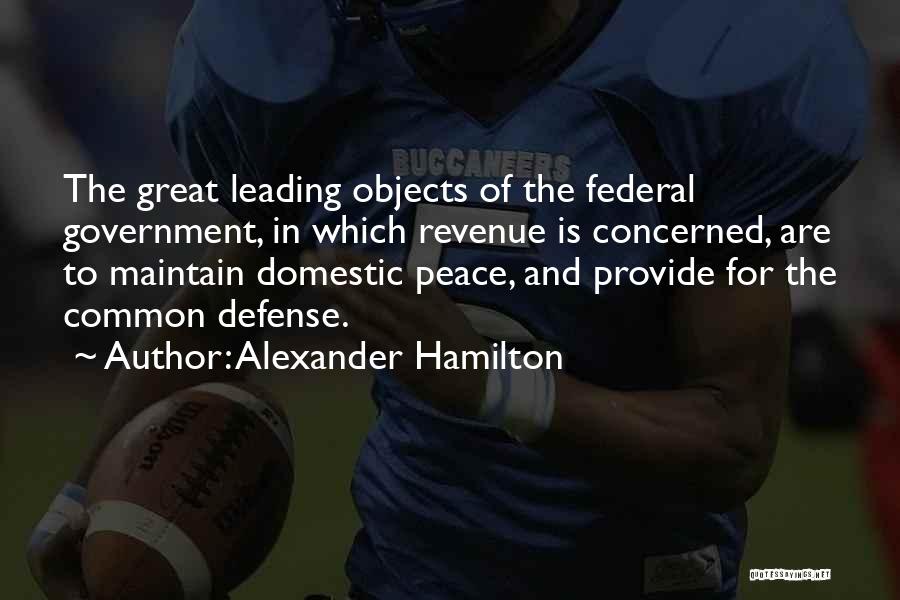 Alexander Hamilton Quotes: The Great Leading Objects Of The Federal Government, In Which Revenue Is Concerned, Are To Maintain Domestic Peace, And Provide