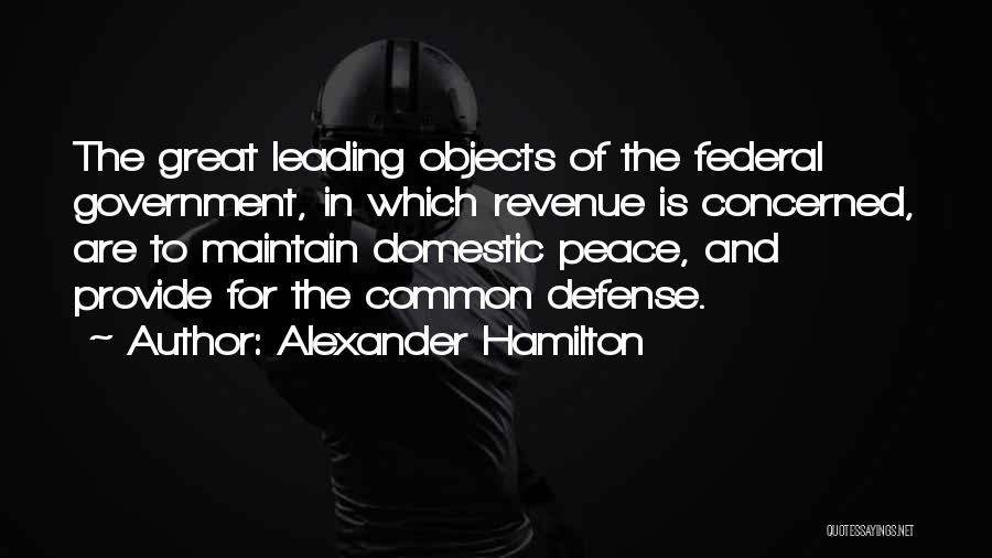 Alexander Hamilton Quotes: The Great Leading Objects Of The Federal Government, In Which Revenue Is Concerned, Are To Maintain Domestic Peace, And Provide
