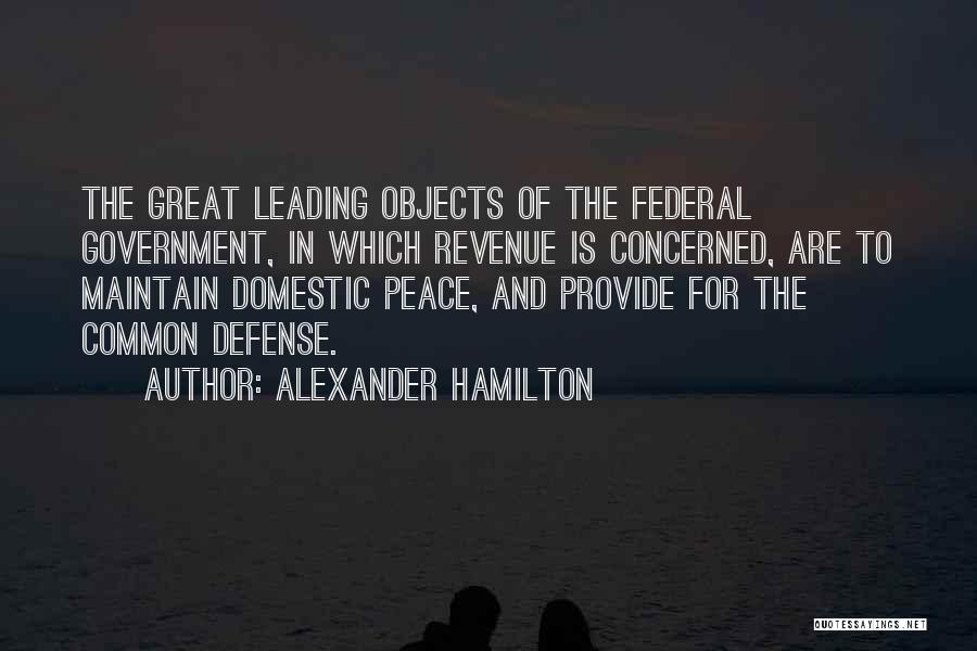 Alexander Hamilton Quotes: The Great Leading Objects Of The Federal Government, In Which Revenue Is Concerned, Are To Maintain Domestic Peace, And Provide