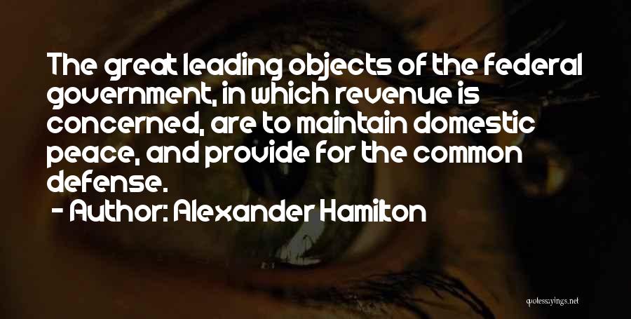 Alexander Hamilton Quotes: The Great Leading Objects Of The Federal Government, In Which Revenue Is Concerned, Are To Maintain Domestic Peace, And Provide
