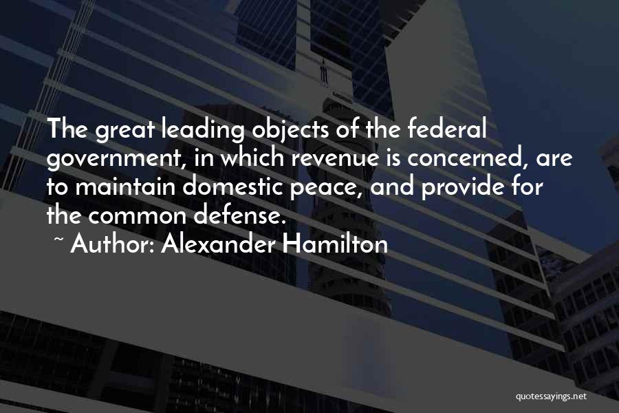 Alexander Hamilton Quotes: The Great Leading Objects Of The Federal Government, In Which Revenue Is Concerned, Are To Maintain Domestic Peace, And Provide