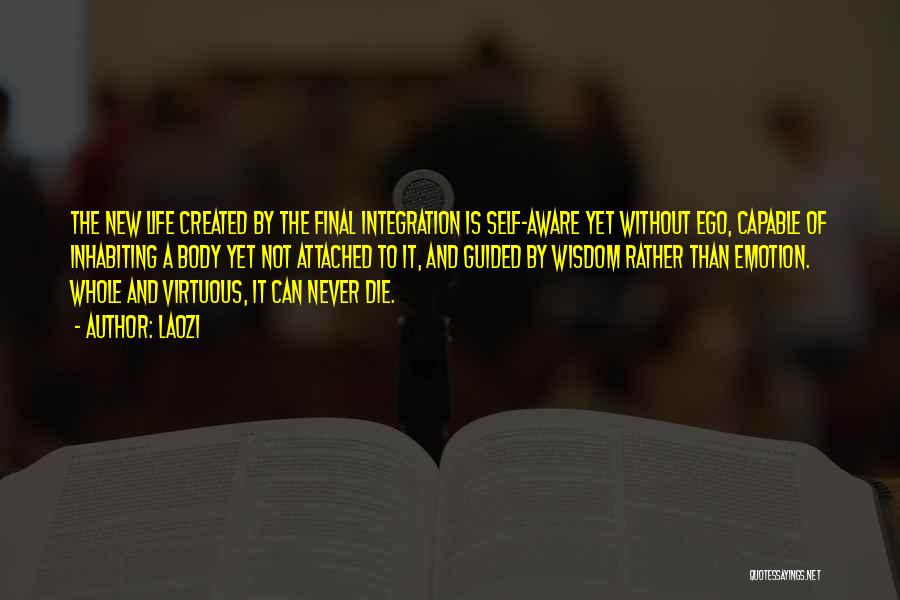 Laozi Quotes: The New Life Created By The Final Integration Is Self-aware Yet Without Ego, Capable Of Inhabiting A Body Yet Not
