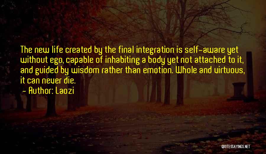 Laozi Quotes: The New Life Created By The Final Integration Is Self-aware Yet Without Ego, Capable Of Inhabiting A Body Yet Not