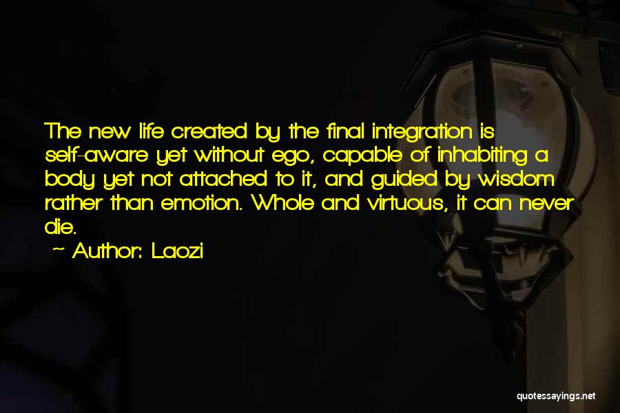 Laozi Quotes: The New Life Created By The Final Integration Is Self-aware Yet Without Ego, Capable Of Inhabiting A Body Yet Not
