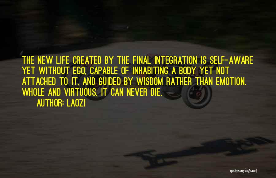 Laozi Quotes: The New Life Created By The Final Integration Is Self-aware Yet Without Ego, Capable Of Inhabiting A Body Yet Not