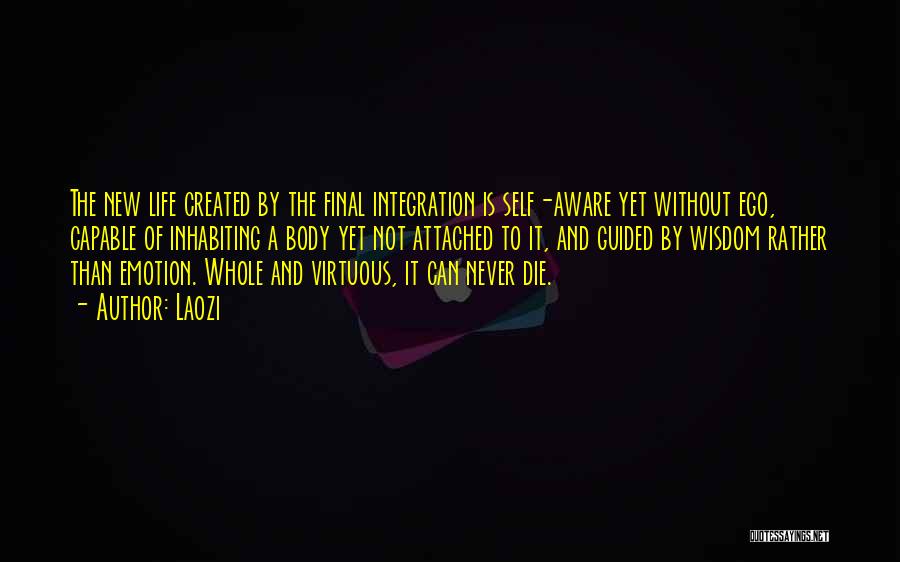 Laozi Quotes: The New Life Created By The Final Integration Is Self-aware Yet Without Ego, Capable Of Inhabiting A Body Yet Not