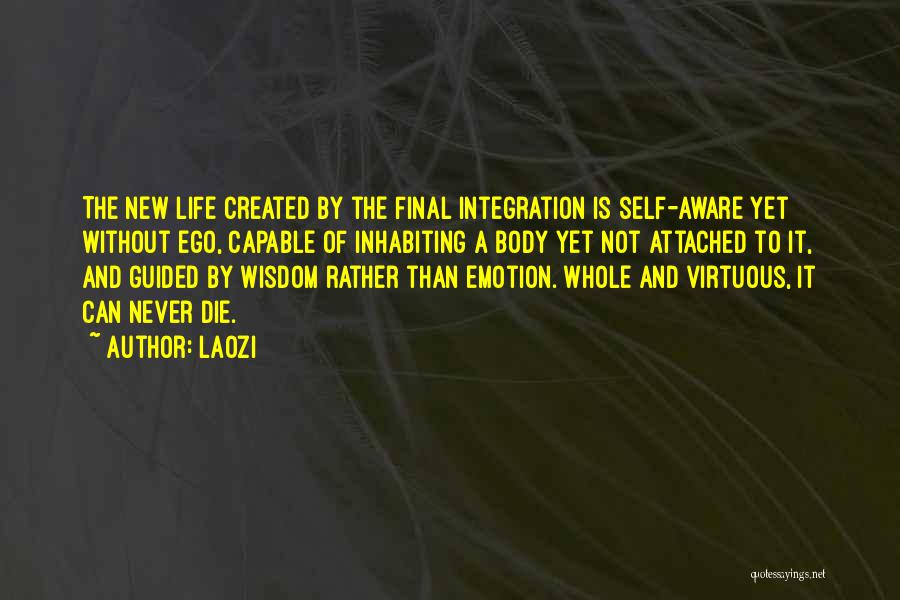 Laozi Quotes: The New Life Created By The Final Integration Is Self-aware Yet Without Ego, Capable Of Inhabiting A Body Yet Not