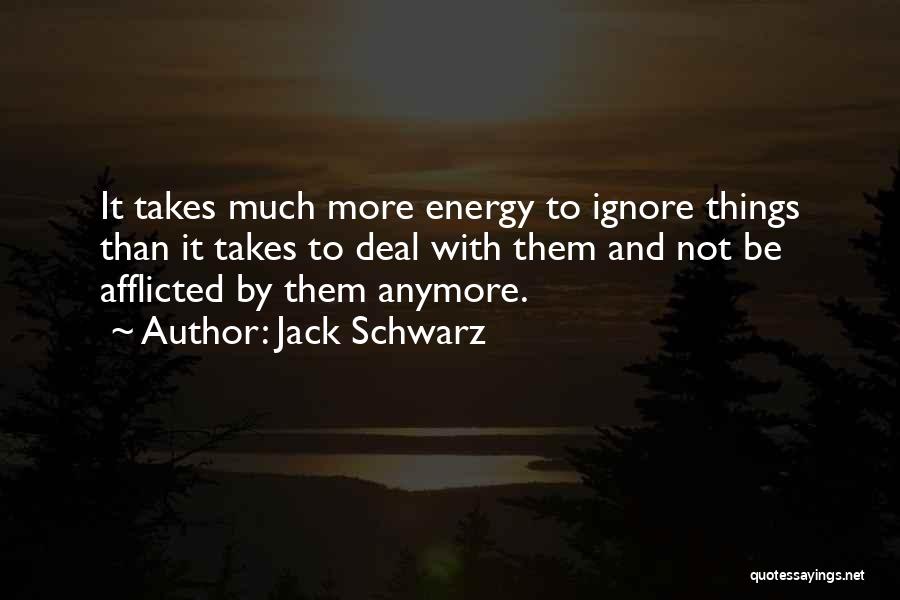 Jack Schwarz Quotes: It Takes Much More Energy To Ignore Things Than It Takes To Deal With Them And Not Be Afflicted By