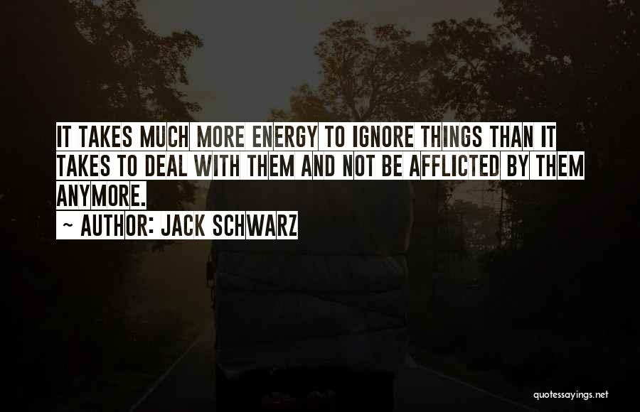 Jack Schwarz Quotes: It Takes Much More Energy To Ignore Things Than It Takes To Deal With Them And Not Be Afflicted By
