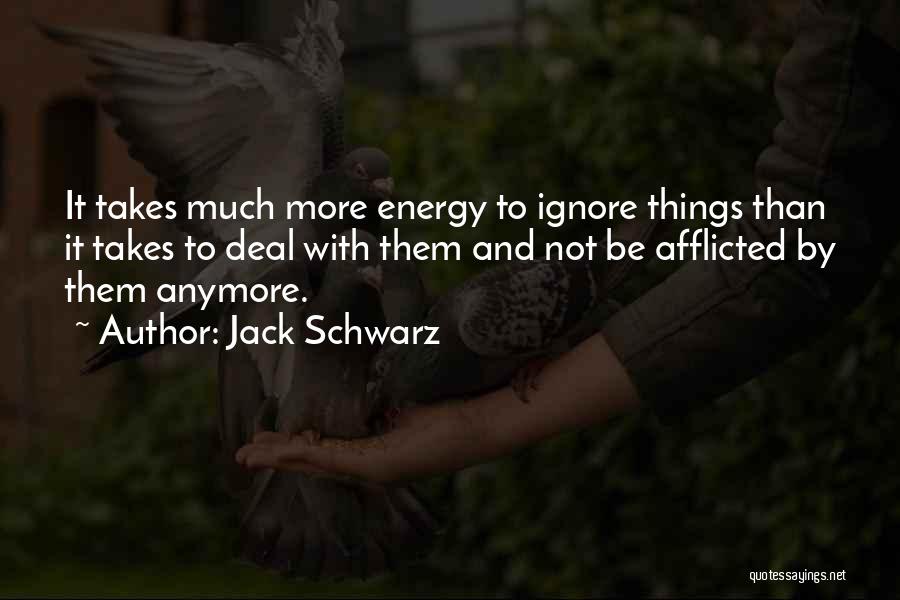 Jack Schwarz Quotes: It Takes Much More Energy To Ignore Things Than It Takes To Deal With Them And Not Be Afflicted By