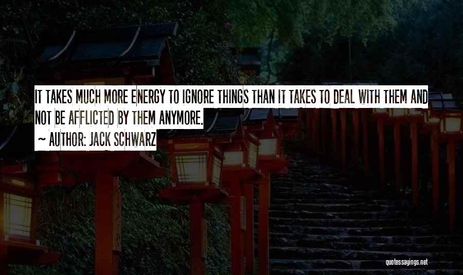 Jack Schwarz Quotes: It Takes Much More Energy To Ignore Things Than It Takes To Deal With Them And Not Be Afflicted By