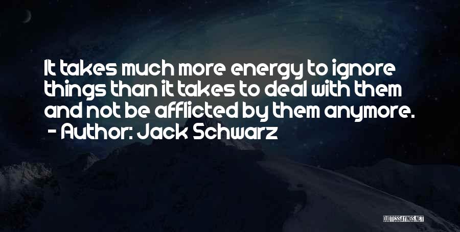 Jack Schwarz Quotes: It Takes Much More Energy To Ignore Things Than It Takes To Deal With Them And Not Be Afflicted By