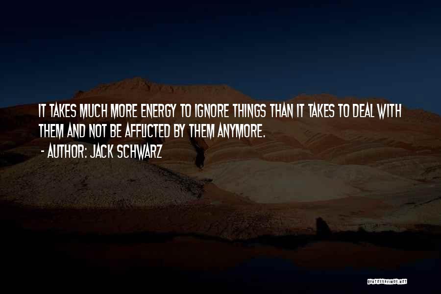 Jack Schwarz Quotes: It Takes Much More Energy To Ignore Things Than It Takes To Deal With Them And Not Be Afflicted By