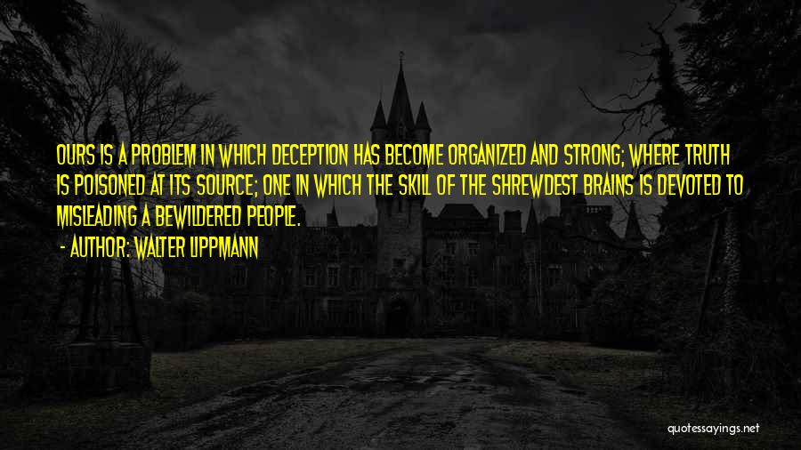 Walter Lippmann Quotes: Ours Is A Problem In Which Deception Has Become Organized And Strong; Where Truth Is Poisoned At Its Source; One