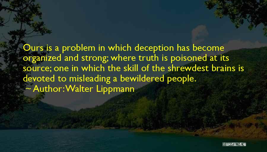 Walter Lippmann Quotes: Ours Is A Problem In Which Deception Has Become Organized And Strong; Where Truth Is Poisoned At Its Source; One