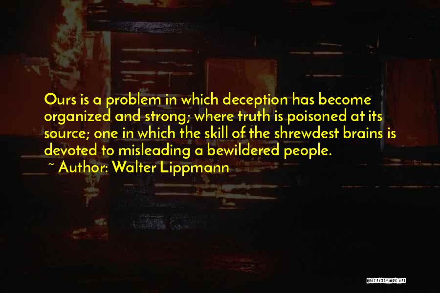 Walter Lippmann Quotes: Ours Is A Problem In Which Deception Has Become Organized And Strong; Where Truth Is Poisoned At Its Source; One